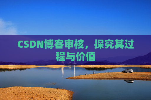 CSDN博客审核,探究其过程与价值 CSDN博客审核,探究其过程与价值
